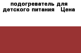 подогреватель для детского питания › Цена ­ 300 - Тверская обл., Кимры г. Дети и материнство » Детское питание   